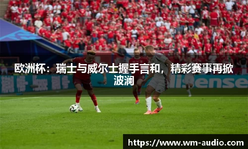 欧洲杯：瑞士与威尔士握手言和，精彩赛事再掀波澜