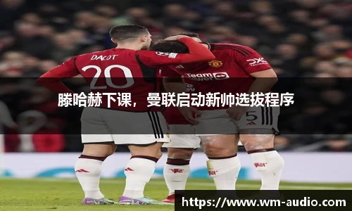 滕哈赫下课，曼联启动新帅选拔程序