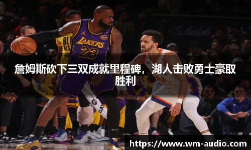 詹姆斯砍下三双成就里程碑，湖人击败勇士豪取胜利