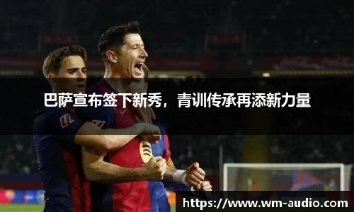 巴萨宣布签下新秀，青训传承再添新力量