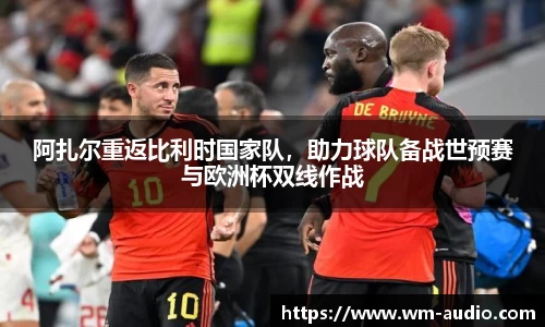 阿扎尔重返比利时国家队，助力球队备战世预赛与欧洲杯双线作战