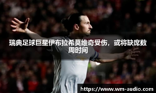 瑞典足球巨星伊布拉希莫维奇受伤，或将缺席数周时间