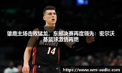 雄鹿主场击败猛龙，东部决赛再度领先：密尔沃基篮球激情再燃