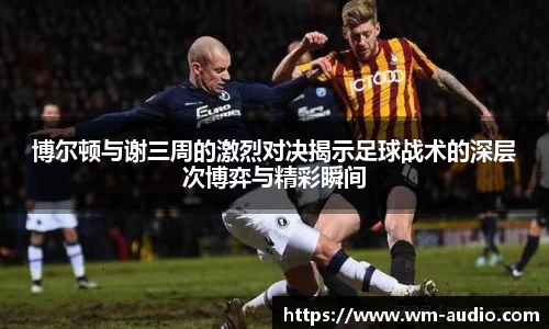 博尔顿与谢三周的激烈对决揭示足球战术的深层次博弈与精彩瞬间