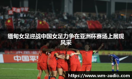 缅甸女足迎战中国女足力争在亚洲杯赛场上展现风采
