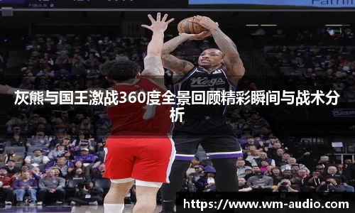 灰熊与国王激战360度全景回顾精彩瞬间与战术分析