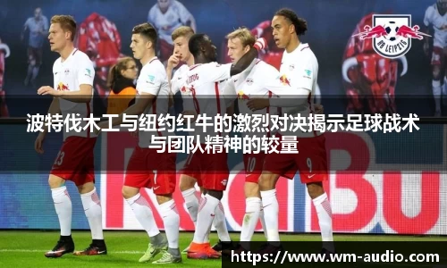 波特伐木工与纽约红牛的激烈对决揭示足球战术与团队精神的较量