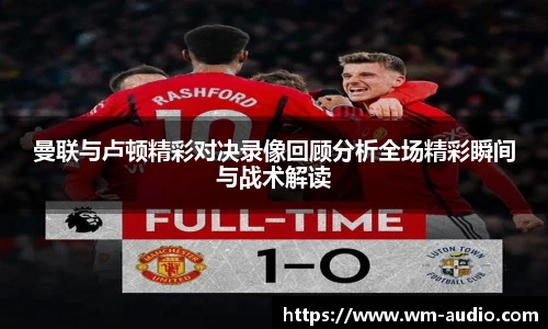 曼联与卢顿精彩对决录像回顾分析全场精彩瞬间与战术解读