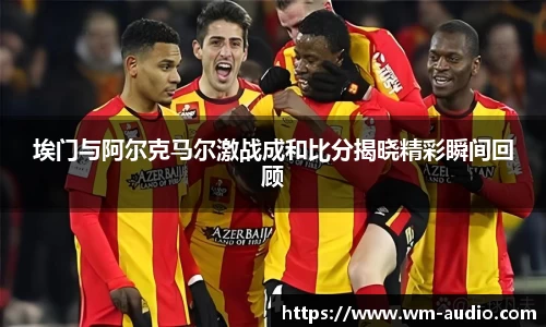 埃门与阿尔克马尔激战成和比分揭晓精彩瞬间回顾