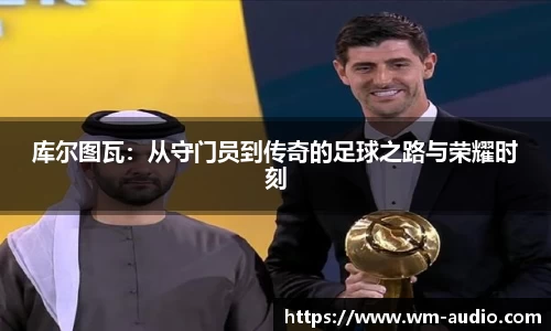 库尔图瓦：从守门员到传奇的足球之路与荣耀时刻