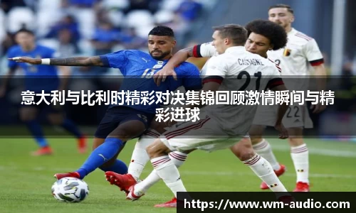 意大利与比利时精彩对决集锦回顾激情瞬间与精彩进球