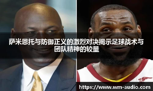 萨米恩托与防御正义的激烈对决揭示足球战术与团队精神的较量