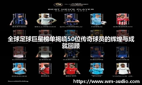 全球足球巨星榜单揭晓50位传奇球员的辉煌与成就回顾